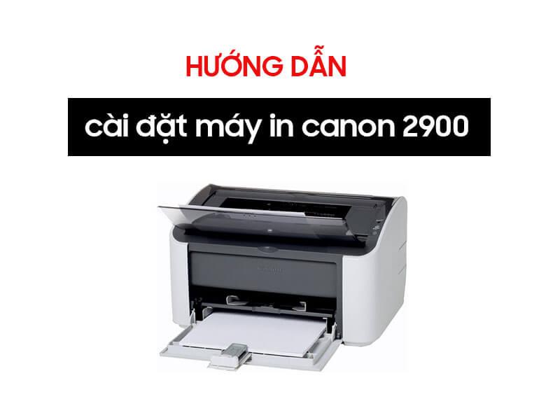 Hướng dẫn chi tiết cách cài đặt máy in Canon 2900 