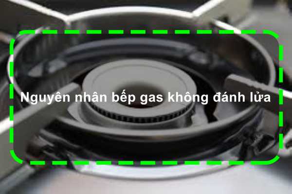 Bếp gas không đánh lửa: tìm hiểu nguyên nhân và cách khắc phục